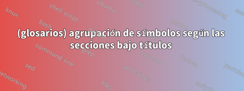 (glosarios) agrupación de símbolos según las secciones bajo títulos