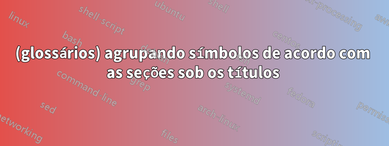 (glossários) agrupando símbolos de acordo com as seções sob os títulos