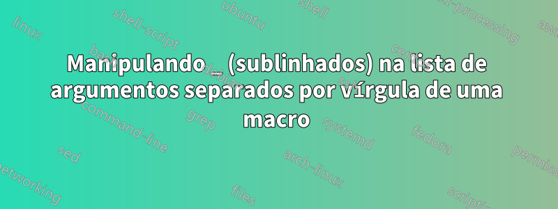 Manipulando _ (sublinhados) na lista de argumentos separados por vírgula de uma macro