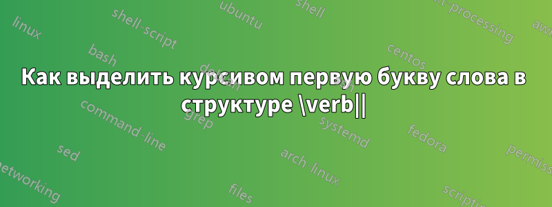 Как выделить курсивом первую букву слова в структуре \verb||