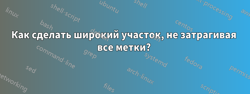 Как сделать широкий участок, не затрагивая все метки?