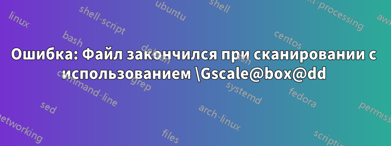 Ошибка: Файл закончился при сканировании с использованием \Gscale@box@dd