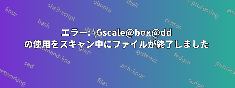 エラー: \Gscale@box@dd の使用をスキャン中にファイルが終了しました
