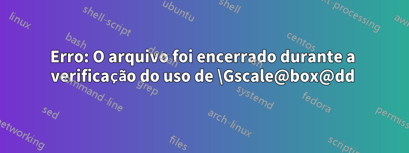 Erro: O arquivo foi encerrado durante a verificação do uso de \Gscale@box@dd