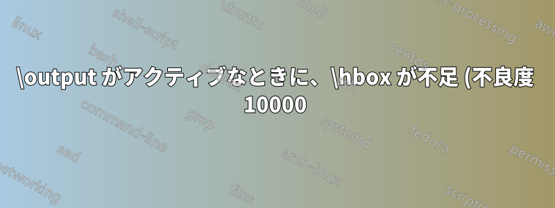 \output がアクティブなときに、\hbox が不足 (不良度 10000) が発生しました