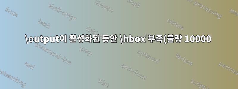 \output이 활성화된 동안 \hbox 부족(불량 10000)이 발생했습니다.