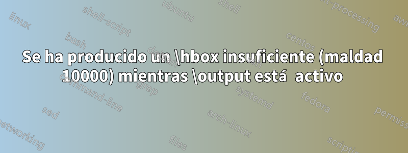Se ha producido un \hbox insuficiente (maldad 10000) mientras \output está activo