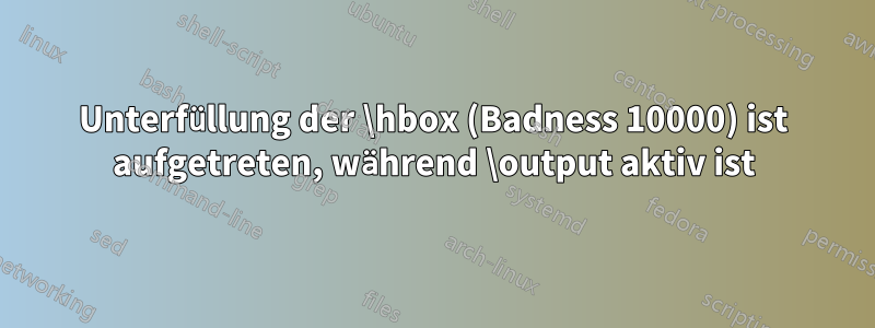 Unterfüllung der \hbox (Badness 10000) ist aufgetreten, während \output aktiv ist