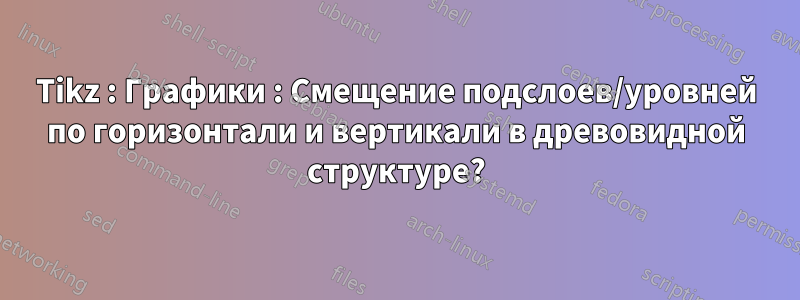 Tikz : Графики : Смещение подслоев/уровней по горизонтали и вертикали в древовидной структуре?