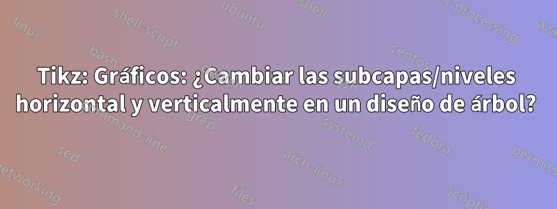 Tikz: Gráficos: ¿Cambiar las subcapas/niveles horizontal y verticalmente en un diseño de árbol?