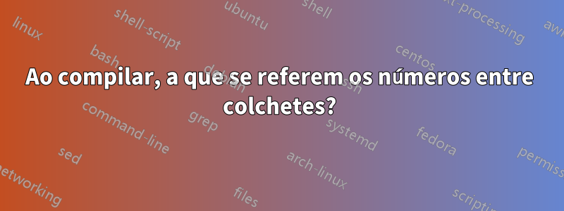 Ao compilar, a que se referem os números entre colchetes?