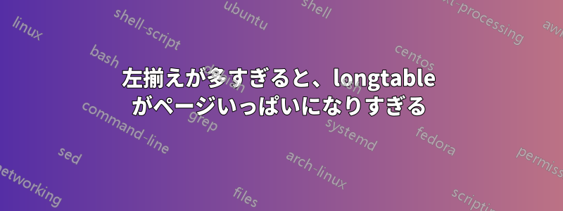 左揃えが多すぎると、longtable がページいっぱいになりすぎる