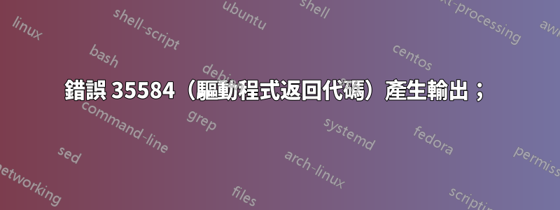 錯誤 35584（驅動程式返回代碼）產生輸出；