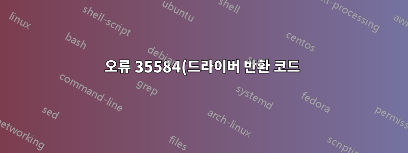오류 35584(드라이버 반환 코드)가 출력을 생성 중입니다.