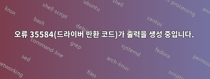 오류 35584(드라이버 반환 코드)가 출력을 생성 중입니다.