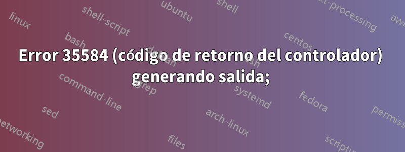 Error 35584 (código de retorno del controlador) generando salida;