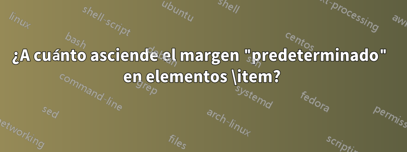 ¿A cuánto asciende el margen "predeterminado" en elementos \item?