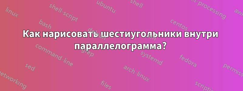 Как нарисовать шестиугольники внутри параллелограмма?