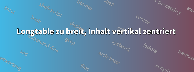 Longtable zu breit, Inhalt vertikal zentriert