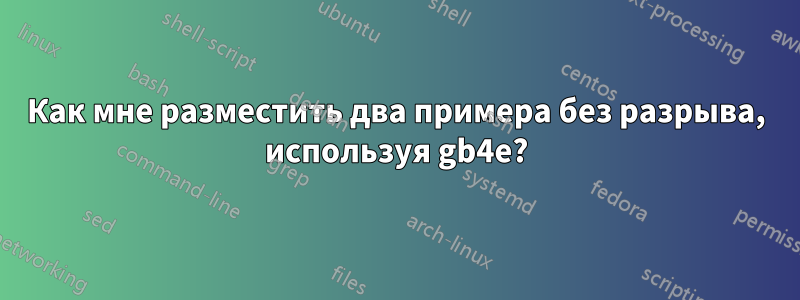 Как мне разместить два примера без разрыва, используя gb4e?