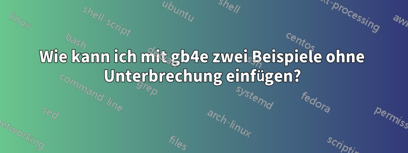 Wie kann ich mit gb4e zwei Beispiele ohne Unterbrechung einfügen?