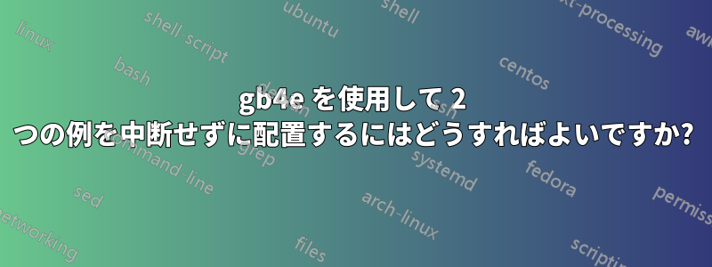 gb4e を使用して 2 つの例を中断せずに配置するにはどうすればよいですか?