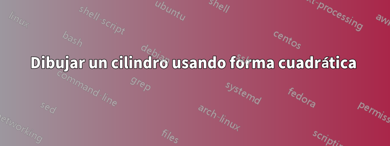 Dibujar un cilindro usando forma cuadrática