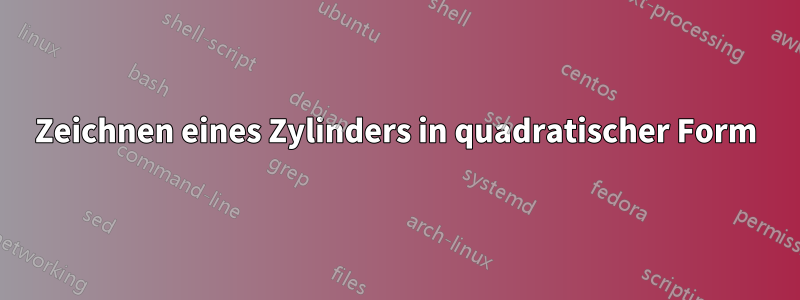Zeichnen eines Zylinders in quadratischer Form