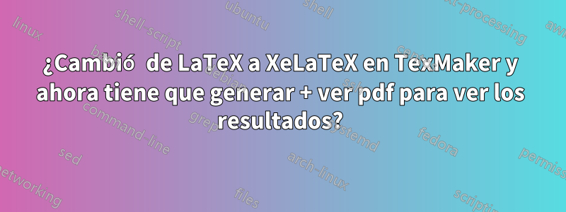 ¿Cambió de LaTeX a XeLaTeX en TexMaker y ahora tiene que generar + ver pdf para ver los resultados?