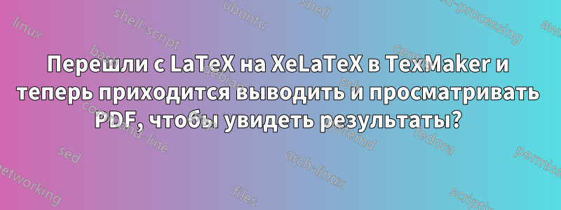 Перешли с LaTeX на XeLaTeX в TexMaker и теперь приходится выводить и просматривать PDF, чтобы увидеть результаты?
