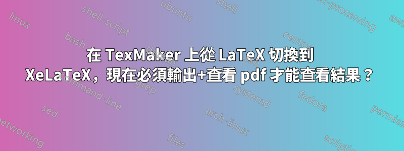 在 TexMaker 上從 LaTeX 切換到 XeLaTeX，現在必須輸出+查看 pdf 才能查看結果？