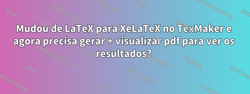 Mudou de LaTeX para XeLaTeX no TexMaker e agora precisa gerar + visualizar pdf para ver os resultados?