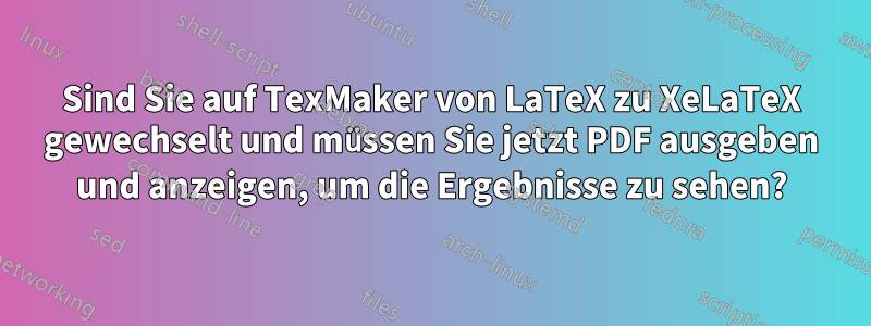 Sind Sie auf TexMaker von LaTeX zu XeLaTeX gewechselt und müssen Sie jetzt PDF ausgeben und anzeigen, um die Ergebnisse zu sehen?