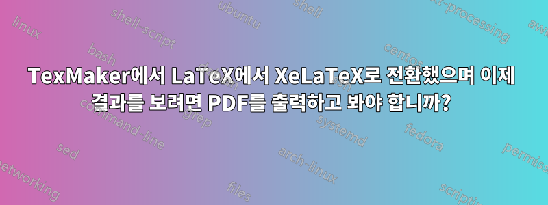 TexMaker에서 LaTeX에서 XeLaTeX로 전환했으며 이제 결과를 보려면 PDF를 출력하고 봐야 합니까?
