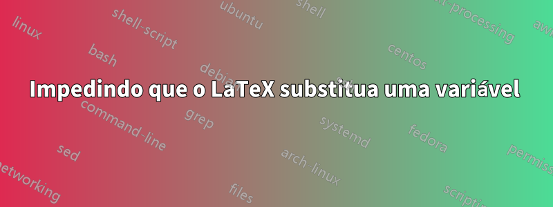 Impedindo que o LaTeX substitua uma variável
