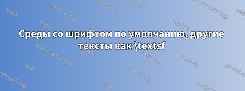 Среды со шрифтом по умолчанию, другие тексты как \textsf