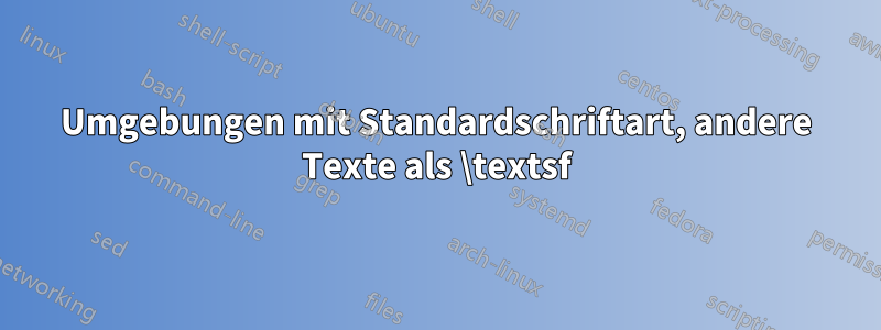 Umgebungen mit Standardschriftart, andere Texte als \textsf