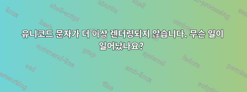 유니코드 문자가 더 이상 렌더링되지 않습니다. 무슨 일이 일어났나요? 
