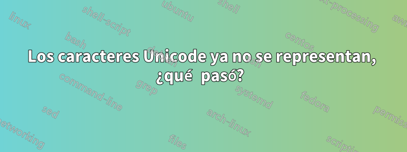 Los caracteres Unicode ya no se representan, ¿qué pasó? 