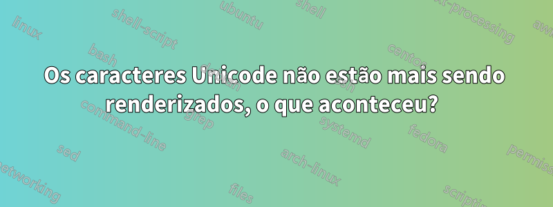Os caracteres Unicode não estão mais sendo renderizados, o que aconteceu? 