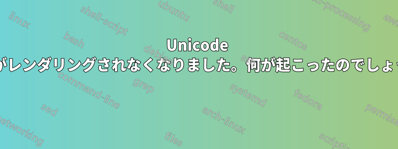 Unicode 文字がレンダリングされなくなりました。何が起こったのでしょうか? 