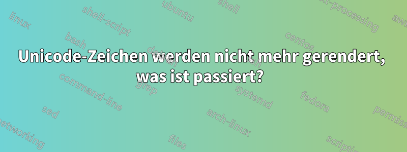 Unicode-Zeichen werden nicht mehr gerendert, was ist passiert? 