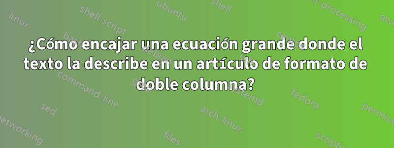 ¿Cómo encajar una ecuación grande donde el texto la describe en un artículo de formato de doble columna?