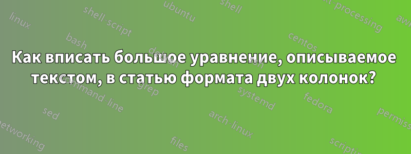Как вписать большое уравнение, описываемое текстом, в статью формата двух колонок?