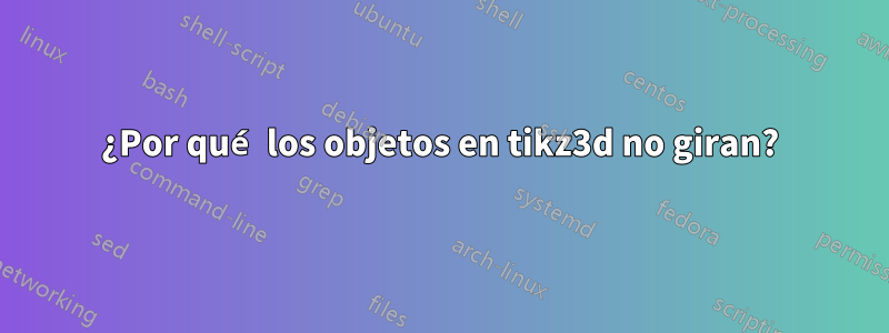 ¿Por qué los objetos en tikz3d no giran?