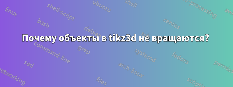 Почему объекты в tikz3d не вращаются?
