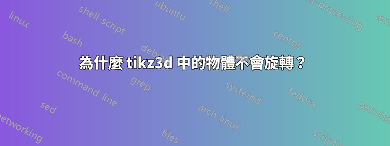 為什麼 tikz3d 中的物體不會旋轉？