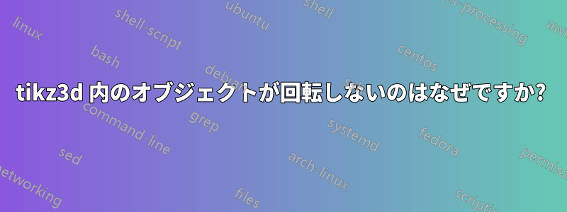 tikz3d 内のオブジェクトが回転しないのはなぜですか?
