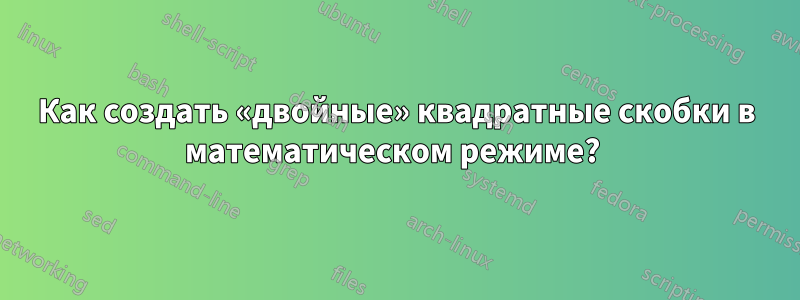 Как создать «двойные» квадратные скобки в математическом режиме? 