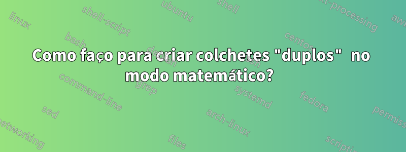 Como faço para criar colchetes "duplos" no modo matemático? 